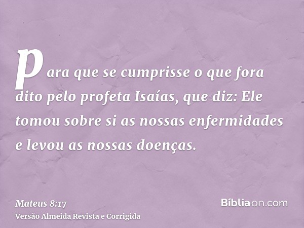 para que se cumprisse o que fora dito pelo profeta Isaías, que diz: Ele tomou sobre si as nossas enfermidades e levou as nossas doenças.