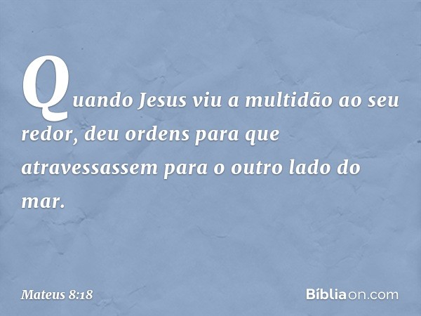 Quando Jesus viu a multidão ao seu redor, deu ordens para que atravessassem para o outro lado do mar. -- Mateus 8:18