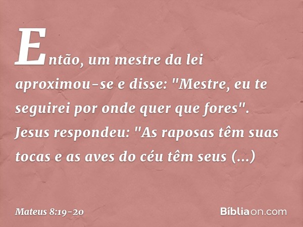 Então, um mestre da lei aproximou-se e disse: "Mestre, eu te seguirei por onde quer que fores". Jesus respondeu: "As raposas têm suas tocas e as aves do céu têm