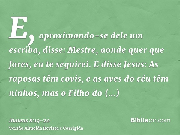 E, aproximando-se dele um escriba, disse: Mestre, aonde quer que fores, eu te seguirei.E disse Jesus: As raposas têm covis, e as aves do céu têm ninhos, mas o F