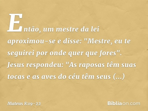 Então, um mestre da lei aproximou-se e disse: "Mestre, eu te seguirei por onde quer que fores". Jesus respondeu: "As raposas têm suas tocas e as aves do céu têm