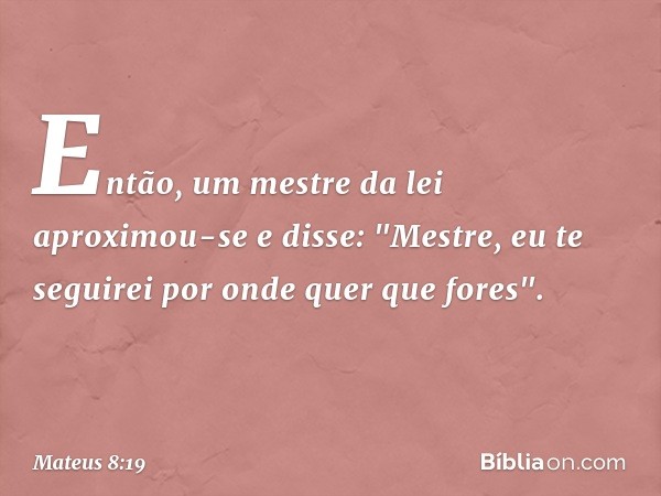 Então, um mestre da lei aproximou-se e disse: "Mestre, eu te seguirei por onde quer que fores". -- Mateus 8:19