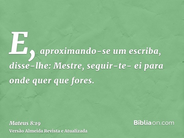 E, aproximando-se um escriba, disse-lhe: Mestre, seguir-te- ei para onde quer que fores.