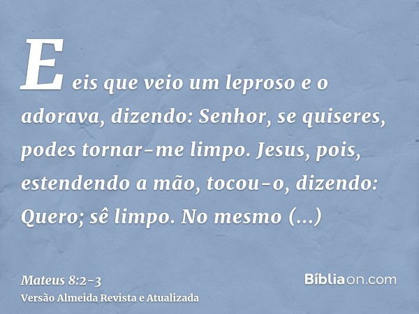 E eis que veio um leproso e o adorava, dizendo: Senhor, se quiseres, podes tornar-me limpo.Jesus, pois, estendendo a mão, tocou-o, dizendo: Quero; sê limpo. No 