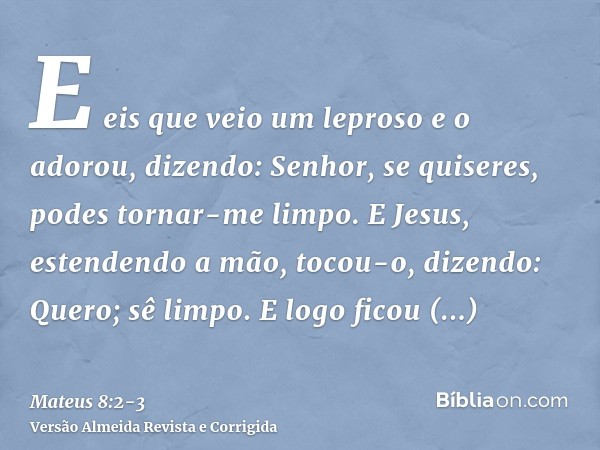 E eis que veio um leproso e o adorou, dizendo: Senhor, se quiseres, podes tornar-me limpo.E Jesus, estendendo a mão, tocou-o, dizendo: Quero; sê limpo. E logo f