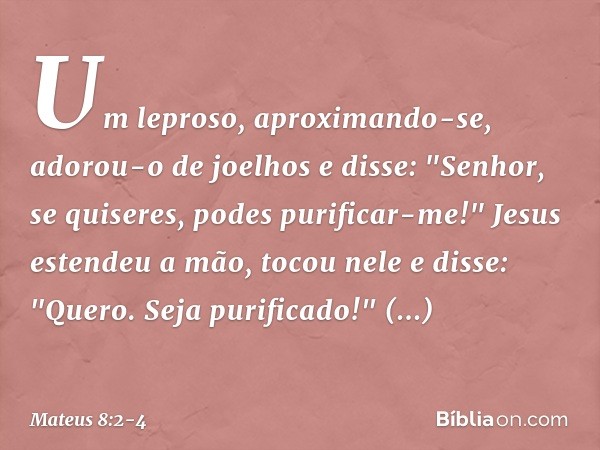 Um leproso, aproximando-se, adorou-o de joelhos e disse: "Senhor, se quiseres, podes purificar-me!" Jesus estendeu a mão, tocou nele e disse: "Quero. Seja purif