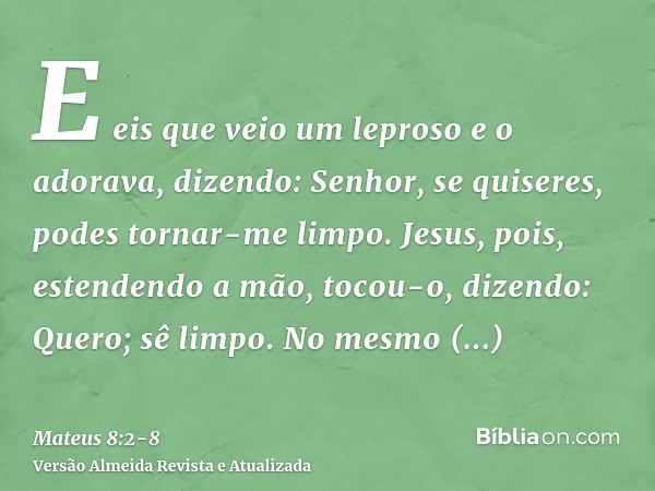 E eis que veio um leproso e o adorava, dizendo: Senhor, se quiseres, podes tornar-me limpo.Jesus, pois, estendendo a mão, tocou-o, dizendo: Quero; sê limpo. No