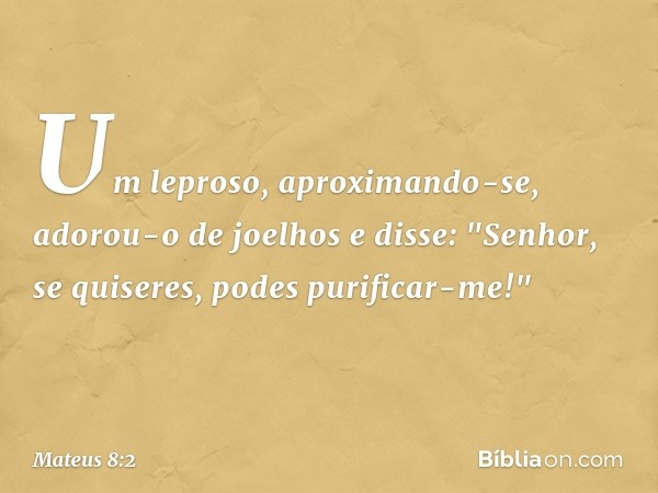 Um leproso, aproximando-se, adorou-o de joelhos e disse: "Senhor, se quiseres, podes purificar-me!" -- Mateus 8:2