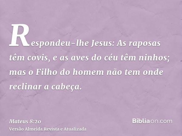 Respondeu-lhe Jesus: As raposas têm covis, e as aves do céu têm ninhos; mas o Filho do homem não tem onde reclinar a cabeça.