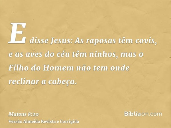 E disse Jesus: As raposas têm covis, e as aves do céu têm ninhos, mas o Filho do Homem não tem onde reclinar a cabeça.