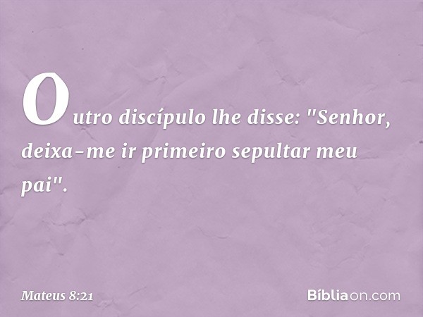 Outro discípulo lhe disse: "Senhor, deixa-me ir primeiro sepultar meu pai". -- Mateus 8:21