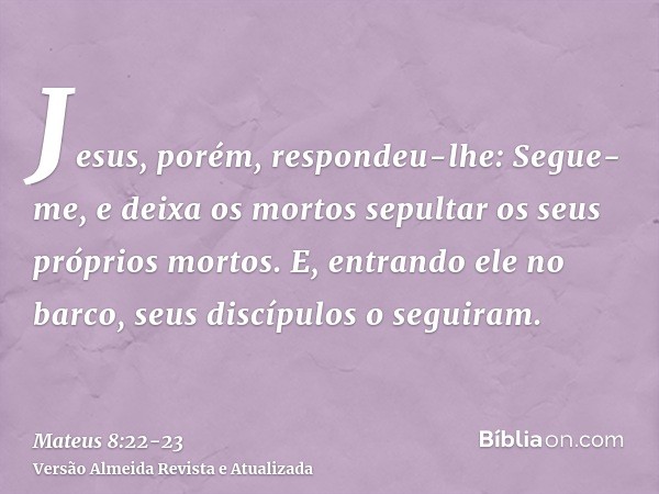 Jesus, porém, respondeu-lhe: Segue-me, e deixa os mortos sepultar os seus próprios mortos.E, entrando ele no barco, seus discípulos o seguiram.