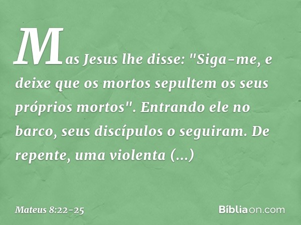 Mas Jesus lhe disse: "Siga-me, e deixe que os mortos sepultem os seus próprios mortos". Entrando ele no barco, seus discípulos o seguiram. De repente, uma viole