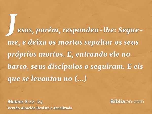 Jesus, porém, respondeu-lhe: Segue-me, e deixa os mortos sepultar os seus próprios mortos.E, entrando ele no barco, seus discípulos o seguiram.E eis que se leva