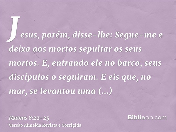 Jesus, porém, disse-lhe: Segue-me e deixa aos mortos sepultar os seus mortos.E, entrando ele no barco, seus discípulos o seguiram.E eis que, no mar, se levantou