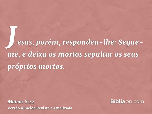 Jesus, porém, respondeu-lhe: Segue-me, e deixa os mortos sepultar os seus próprios mortos.