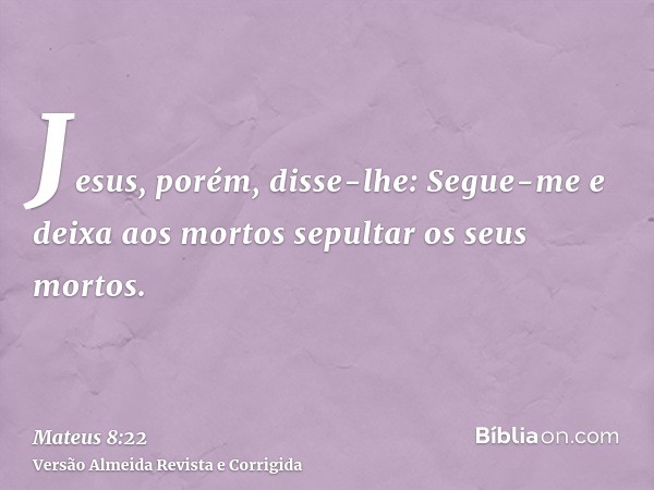 Jesus, porém, disse-lhe: Segue-me e deixa aos mortos sepultar os seus mortos.