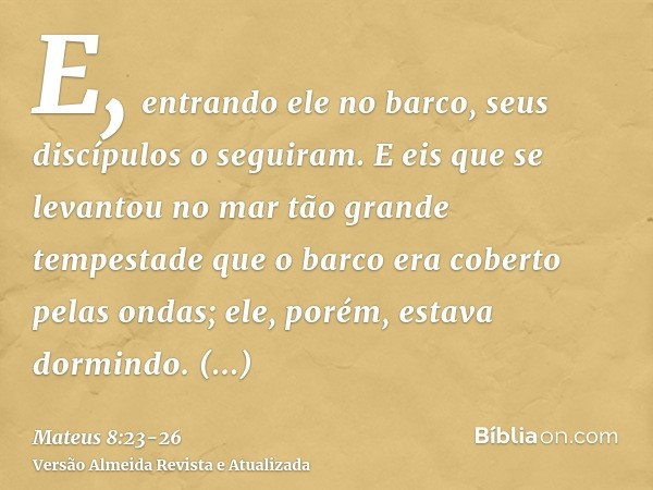 E, entrando ele no barco, seus discípulos o seguiram.E eis que se levantou no mar tão grande tempestade que o barco era coberto pelas ondas; ele, porém, estava 