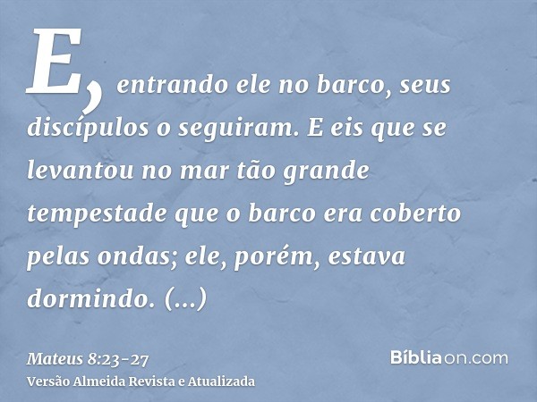 E, entrando ele no barco, seus discípulos o seguiram.E eis que se levantou no mar tão grande tempestade que o barco era coberto pelas ondas; ele, porém, estava 