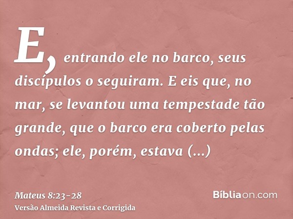 E, entrando ele no barco, seus discípulos o seguiram.E eis que, no mar, se levantou uma tempestade tão grande, que o barco era coberto pelas ondas; ele, porém, 