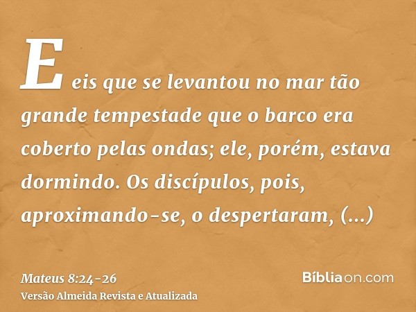 E eis que se levantou no mar tão grande tempestade que o barco era coberto pelas ondas; ele, porém, estava dormindo.Os discípulos, pois, aproximando-se, o despe