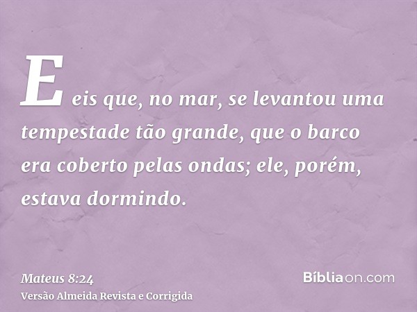 E eis que, no mar, se levantou uma tempestade tão grande, que o barco era coberto pelas ondas; ele, porém, estava dormindo.