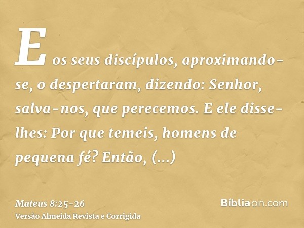 E os seus discípulos, aproximando-se, o despertaram, dizendo: Senhor, salva-nos, que perecemos.E ele disse-lhes: Por que temeis, homens de pequena fé? Então, le