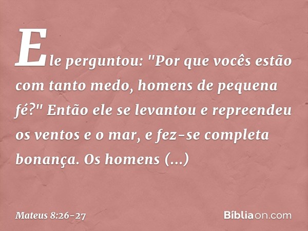 Ele perguntou: "Por que vocês estão com tanto medo, homens de pequena fé?" Então ele se levantou e repreendeu os ventos e o mar, e fez-se completa bonança. Os h