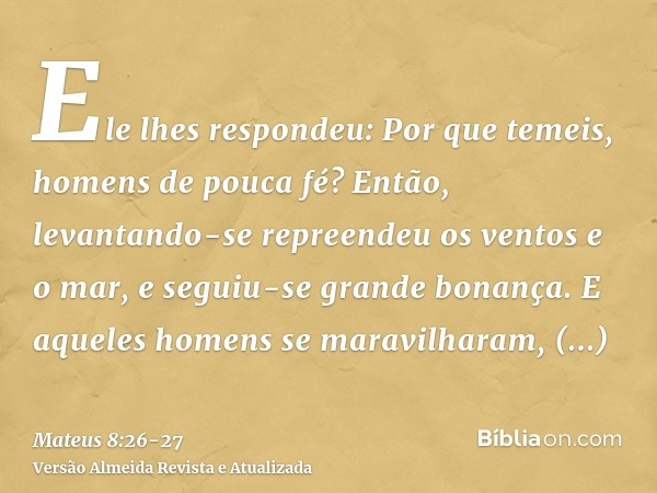 Ele lhes respondeu: Por que temeis, homens de pouca fé? Então, levantando-se repreendeu os ventos e o mar, e seguiu-se grande bonança.E aqueles homens se maravi