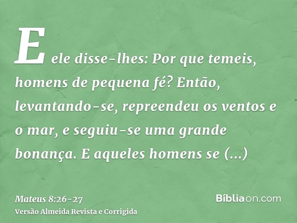 E ele disse-lhes: Por que temeis, homens de pequena fé? Então, levantando-se, repreendeu os ventos e o mar, e seguiu-se uma grande bonança.E aqueles homens se m