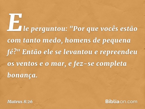 Ele perguntou: "Por que vocês estão com tanto medo, homens de pequena fé?" Então ele se levantou e repreendeu os ventos e o mar, e fez-se completa bonança. -- M