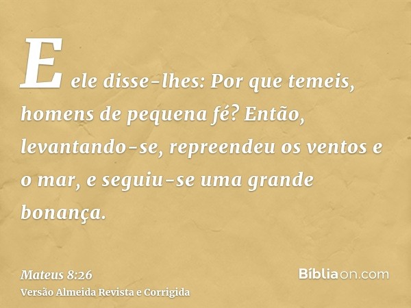 E ele disse-lhes: Por que temeis, homens de pequena fé? Então, levantando-se, repreendeu os ventos e o mar, e seguiu-se uma grande bonança.