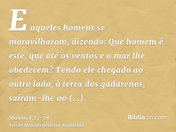 E aqueles homens se maravilharam, dizendo: Que homem é este, que até os ventos e o mar lhe obedecem?Tendo ele chegado ao outro lado, à terra dos gadarenos, saír