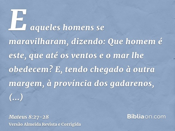 E aqueles homens se maravilharam, dizendo: Que homem é este, que até os ventos e o mar lhe obedecem?E, tendo chegado à outra margem, à província dos gadarenos, 