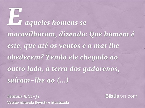 E aqueles homens se maravilharam, dizendo: Que homem é este, que até os ventos e o mar lhe obedecem?Tendo ele chegado ao outro lado, à terra dos gadarenos, saír