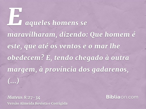 E aqueles homens se maravilharam, dizendo: Que homem é este, que até os ventos e o mar lhe obedecem?E, tendo chegado à outra margem, à província dos gadarenos, 