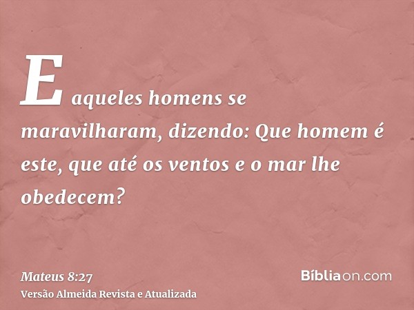 E aqueles homens se maravilharam, dizendo: Que homem é este, que até os ventos e o mar lhe obedecem?