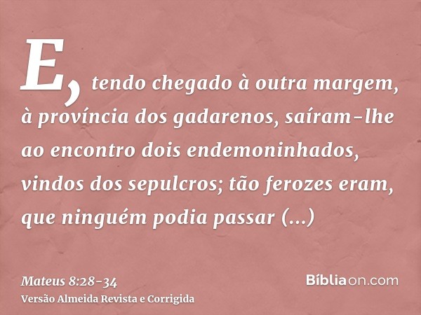 E, tendo chegado à outra margem, à província dos gadarenos, saíram-lhe ao encontro dois endemoninhados, vindos dos sepulcros; tão ferozes eram, que ninguém podi