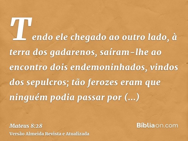 Tendo ele chegado ao outro lado, à terra dos gadarenos, saíram-lhe ao encontro dois endemoninhados, vindos dos sepulcros; tão ferozes eram que ninguém podia pas