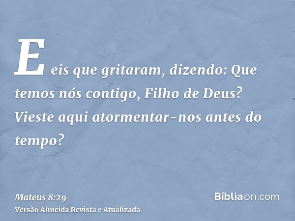 E eis que gritaram, dizendo: Que temos nós contigo, Filho de Deus? Vieste aqui atormentar-nos antes do tempo?