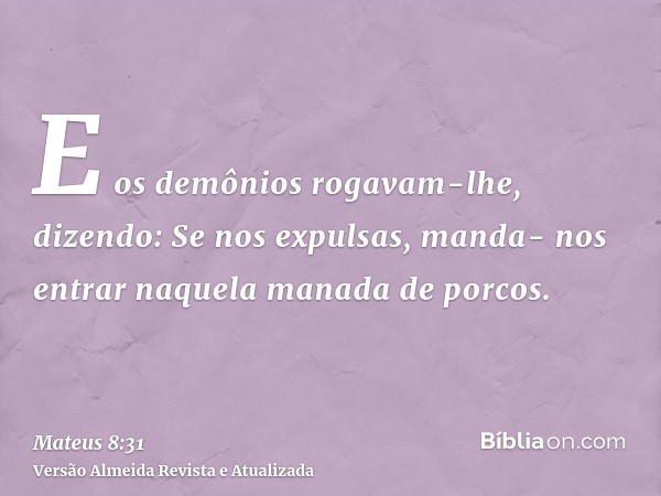 E os demônios rogavam-lhe, dizendo: Se nos expulsas, manda- nos entrar naquela manada de porcos.