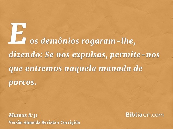 E os demônios rogaram-lhe, dizendo: Se nos expulsas, permite-nos que entremos naquela manada de porcos.
