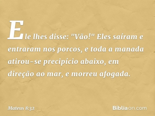 Ele lhes disse: "Vão!" Eles saíram e entraram nos porcos, e toda a manada atirou-se precipício abaixo, em direção ao mar, e morreu afogada. -- Mateus 8:32