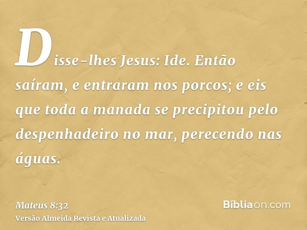 Disse-lhes Jesus: Ide. Então saíram, e entraram nos porcos; e eis que toda a manada se precipitou pelo despenhadeiro no mar, perecendo nas águas.