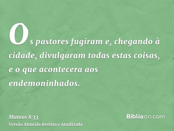 Os pastores fugiram e, chegando à cidade, divulgaram todas estas coisas, e o que acontecera aos endemoninhados.