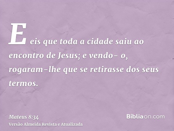 E eis que toda a cidade saiu ao encontro de Jesus; e vendo- o, rogaram-lhe que se retirasse dos seus termos.