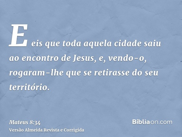 E eis que toda aquela cidade saiu ao encontro de Jesus, e, vendo-o, rogaram-lhe que se retirasse do seu território.