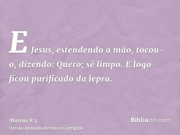 E Jesus, estendendo a mão, tocou-o, dizendo: Quero; sê limpo. E logo ficou purificado da lepra.