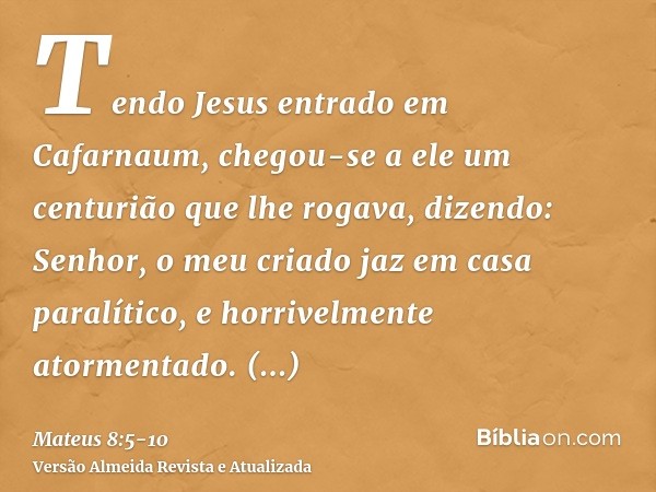 Tendo Jesus entrado em Cafarnaum, chegou-se a ele um centurião que lhe rogava, dizendo:Senhor, o meu criado jaz em casa paralítico, e horrivelmente atormentado.