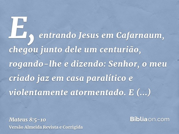 E, entrando Jesus em Cafarnaum, chegou junto dele um centurião, rogando-lhee dizendo: Senhor, o meu criado jaz em casa paralítico e violentamente atormentado.E 